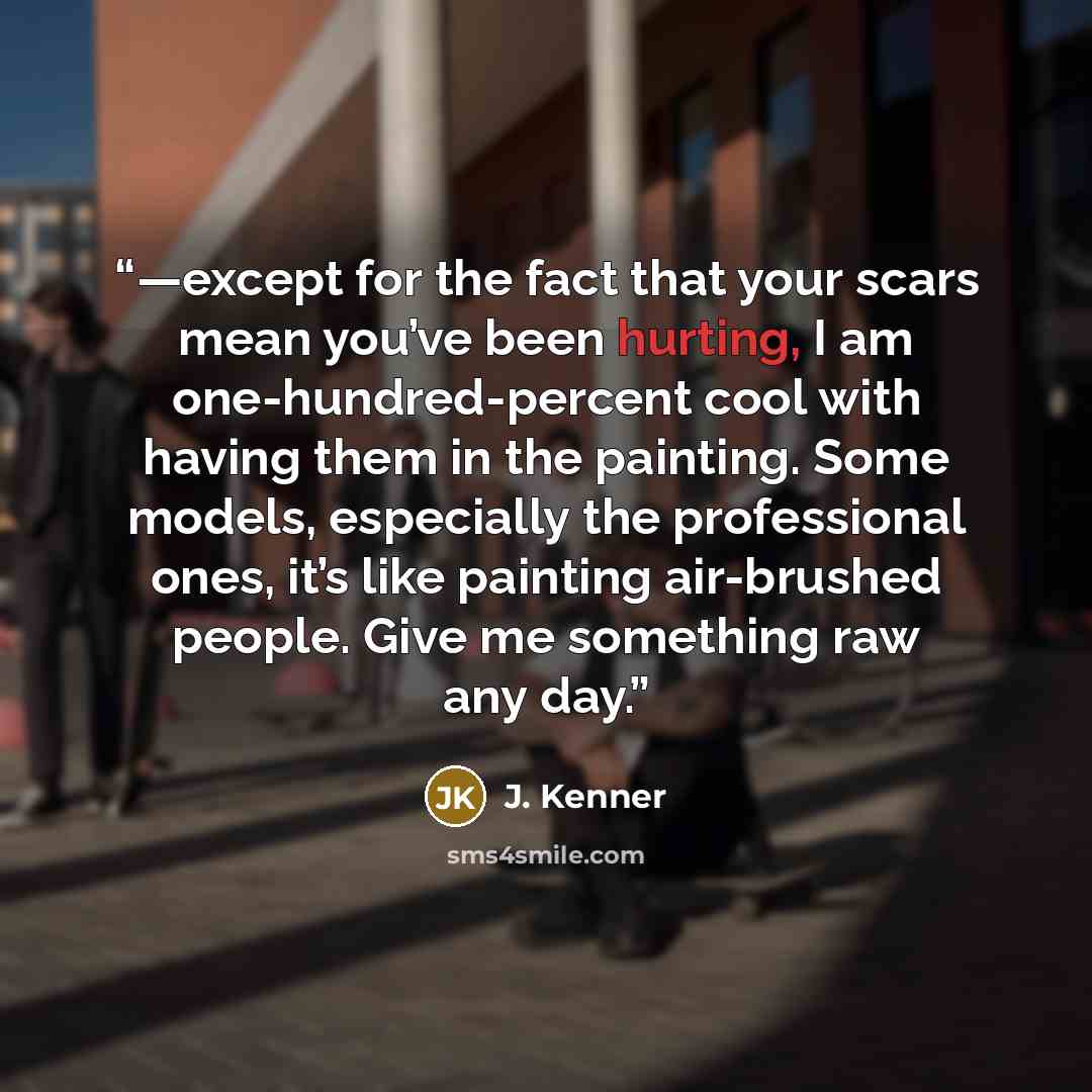 “—except for the fact that your scars mean you’ve been hurting, I am one-hundred-percent cool with having them in the painting. Some models, especially the professional ones, it’s like painting air-brushed people. Give me something raw any day.” quote by J. Kenner