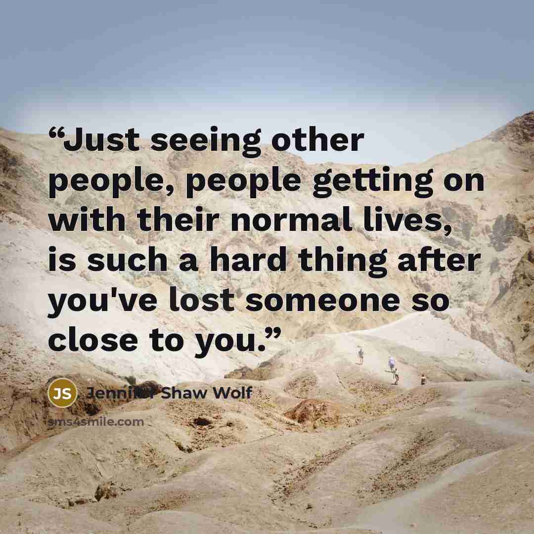 “Just seeing other people, people getting on with their normal lives, is such a hard thing after you've lost someone so close to you.” quote by Jennifer Shaw Wolf