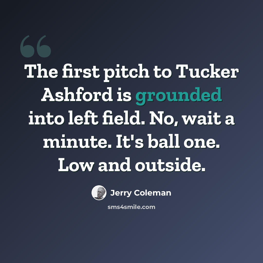 “The first pitch to Tucker Ashford is grounded into left field. No, wait a minute. It's ball one. Low and outside.” quote by Jerry Coleman