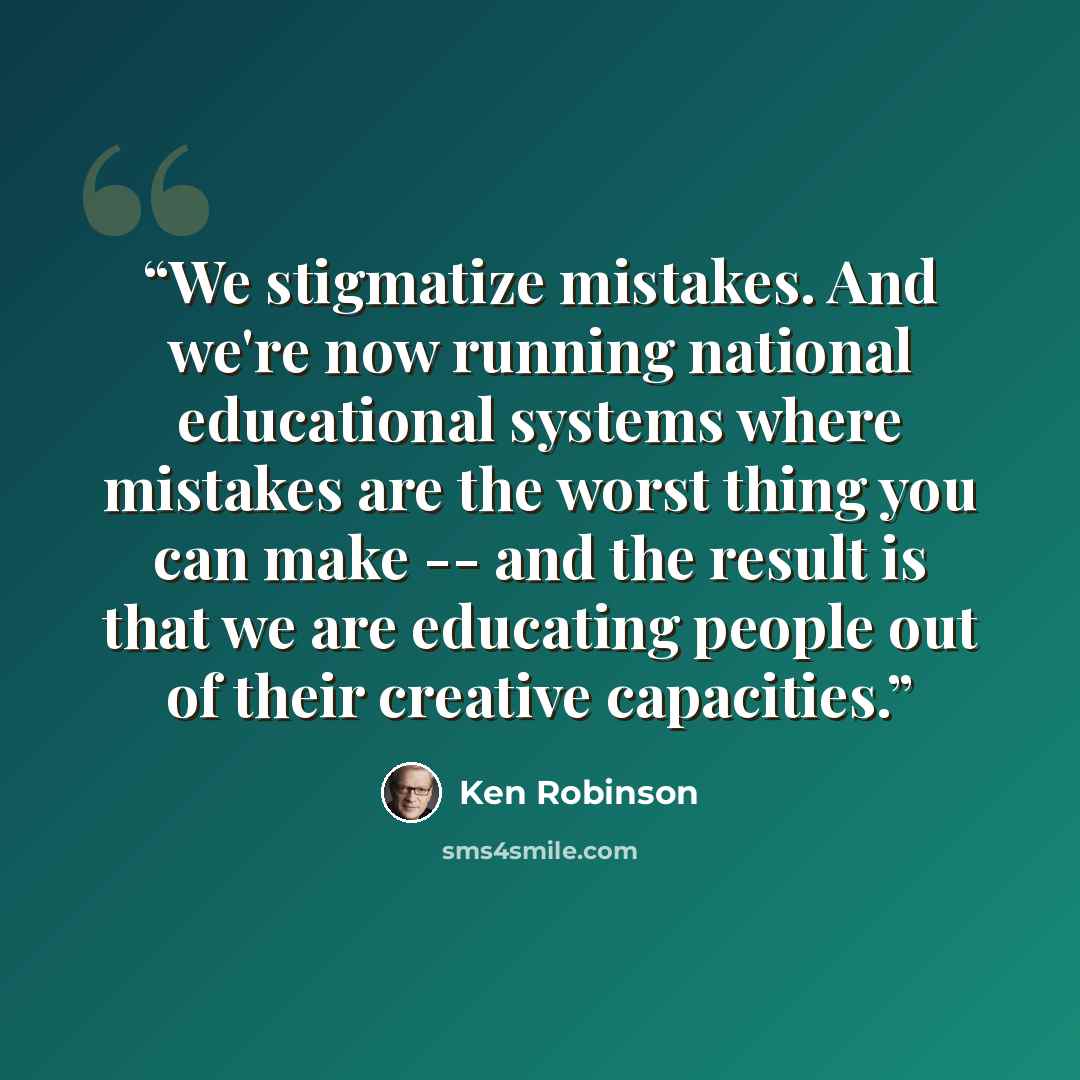 “We stigmatize mistakes. And we're now running national educational systems where mistakes are the worst thing you can make -- and the result is that we are educating people out of their creative capacities.” quote by Ken Robinson