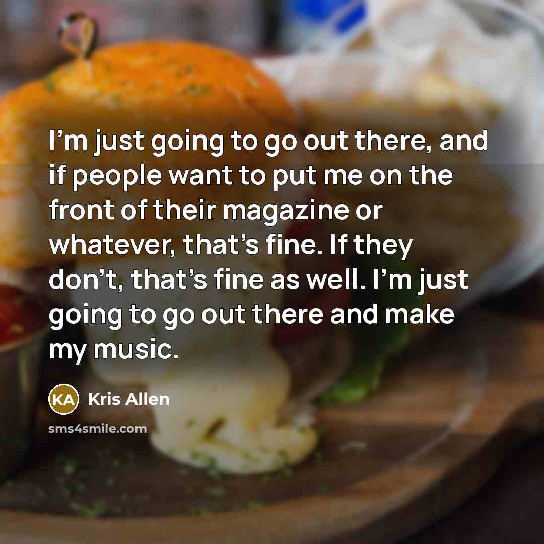“I'm just going to go out there, and if people want to put me on the front of their magazine or whatever, that's fine. If they don't, that's fine as well. I'm just going to go out there and make my music.” quote by Kris Allen