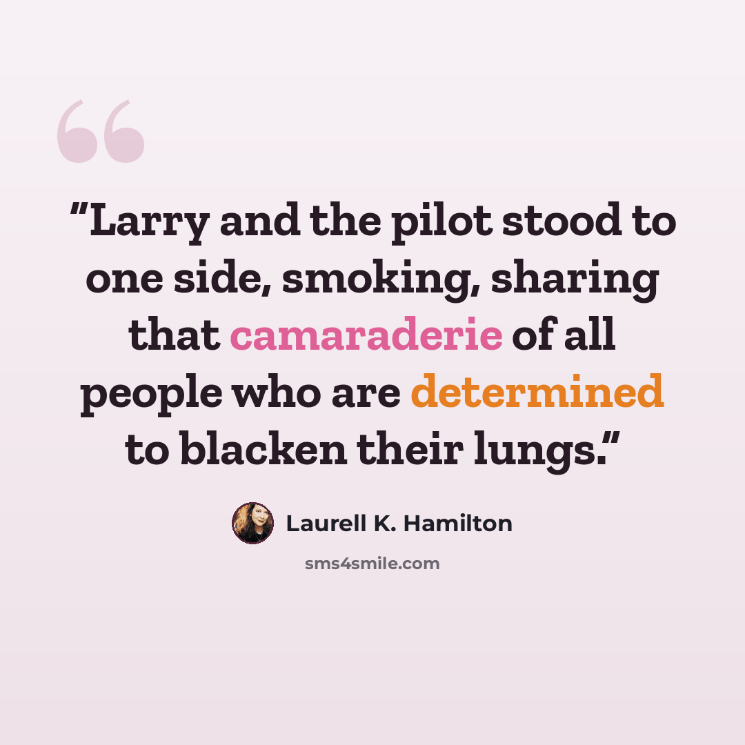 “Larry and the pilot stood to one side, smoking, sharing that camaraderie of all people who are determined to blacken their lungs.” quote by Laurell K. Hamilton