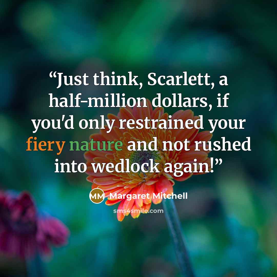 “Just think, Scarlett, a half-million dollars, if you'd only restrained your fiery nature and not rushed into wedlock again!” quote by Margaret Mitchell