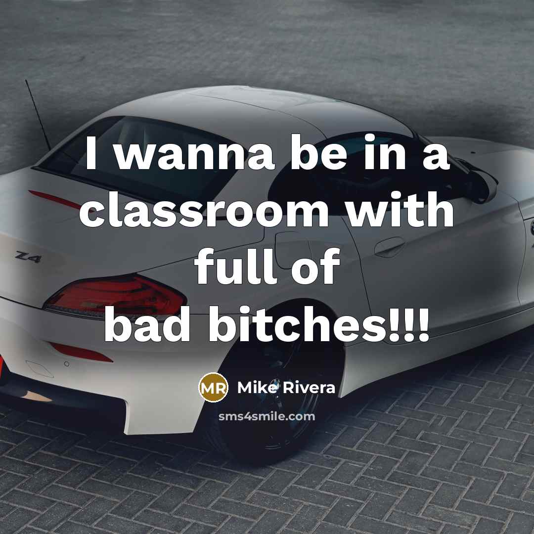 “I wanna be in a classroom with full of bad bitches!!!” quote by Mike Rivera