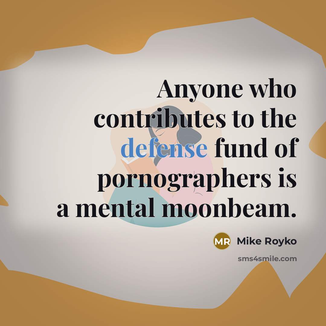 “Anyone who contributes to the defense fund of pornographers is a mental moonbeam.” quote by Mike Royko