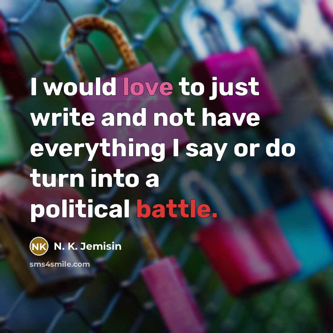 “I would love to just write and not have everything I say or do turn into a political battle.” quote by N. K. Jemisin