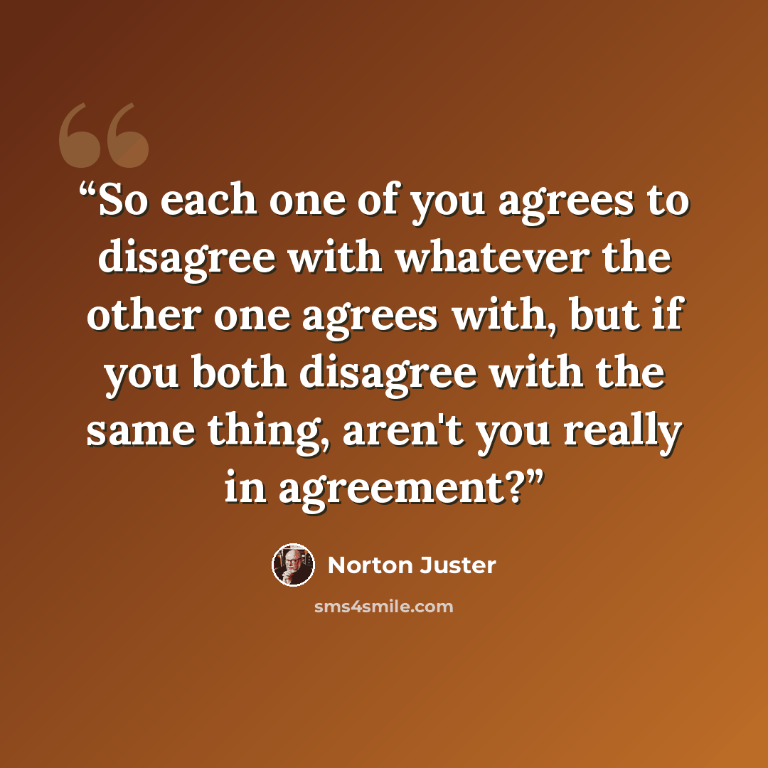 “So each one of you agrees to disagree with whatever the other one agrees with, but if you both disagree with the same thing, aren't you really in agreement?” quote by Norton Juster