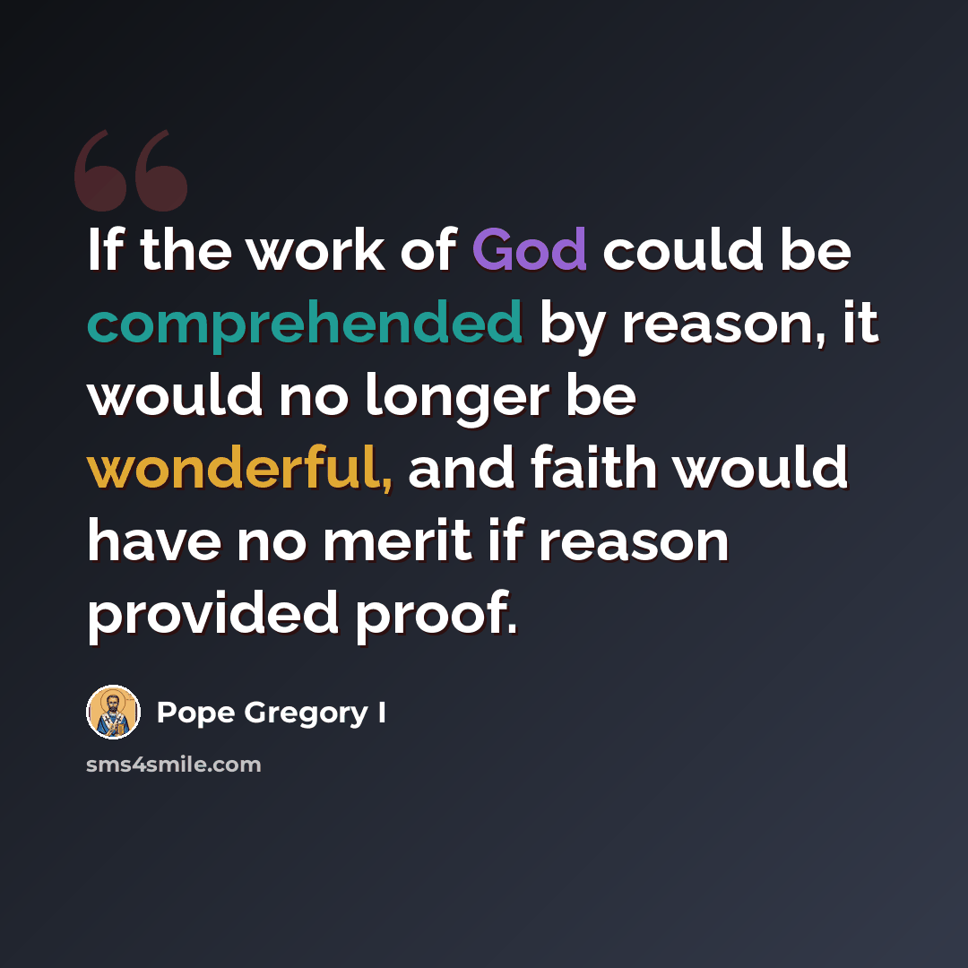 “If the work of God could be comprehended by reason, it would no longer be wonderful, and faith would have no merit if reason provided proof.” quote by Pope Gregory I
