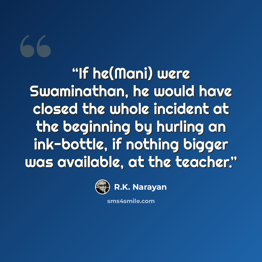 “If he(Mani) were Swaminathan, he would have closed the whole incident at the beginning by hurling an ink-bottle, if nothing bigger was available, at the teacher.” quote by R.K. Narayan
