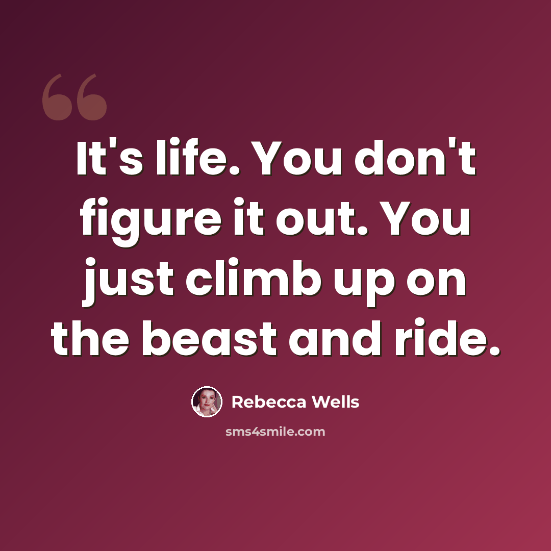 “It's life. You don't figure it out. You just climb up on the beast and ride.” quote by Rebecca Wells