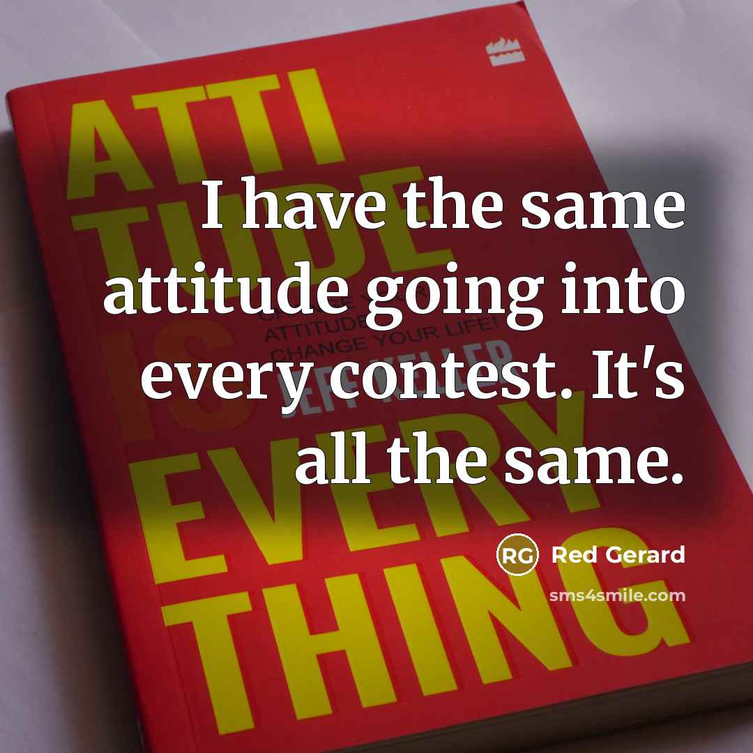 “I have the same attitude going into every contest. It's all the same.” quote by Red Gerard