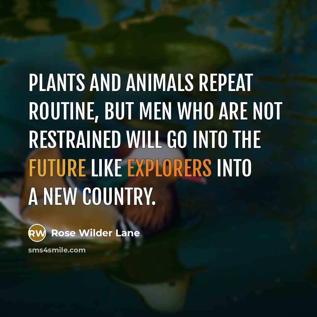 “Plants and animals repeat routine, but men who are not restrained will go into the future like explorers into a new country.” quote by Rose Wilder Lane