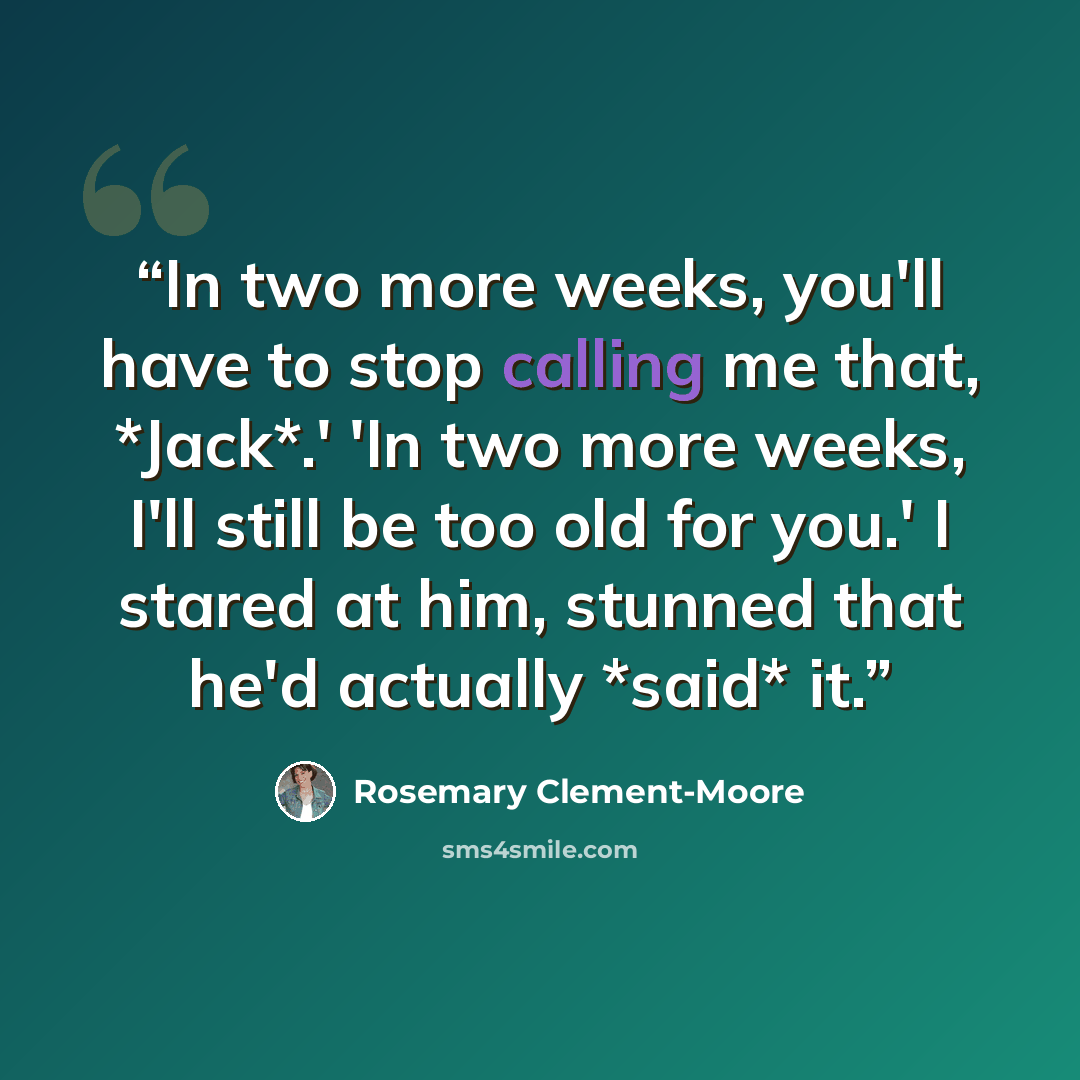 “In two more weeks, you'll have to stop calling me that, *Jack*.' 'In two more weeks, I'll still be too old for you.' I stared at him, stunned that he'd actually *said* it.” quote by Rosemary Clement-Moore