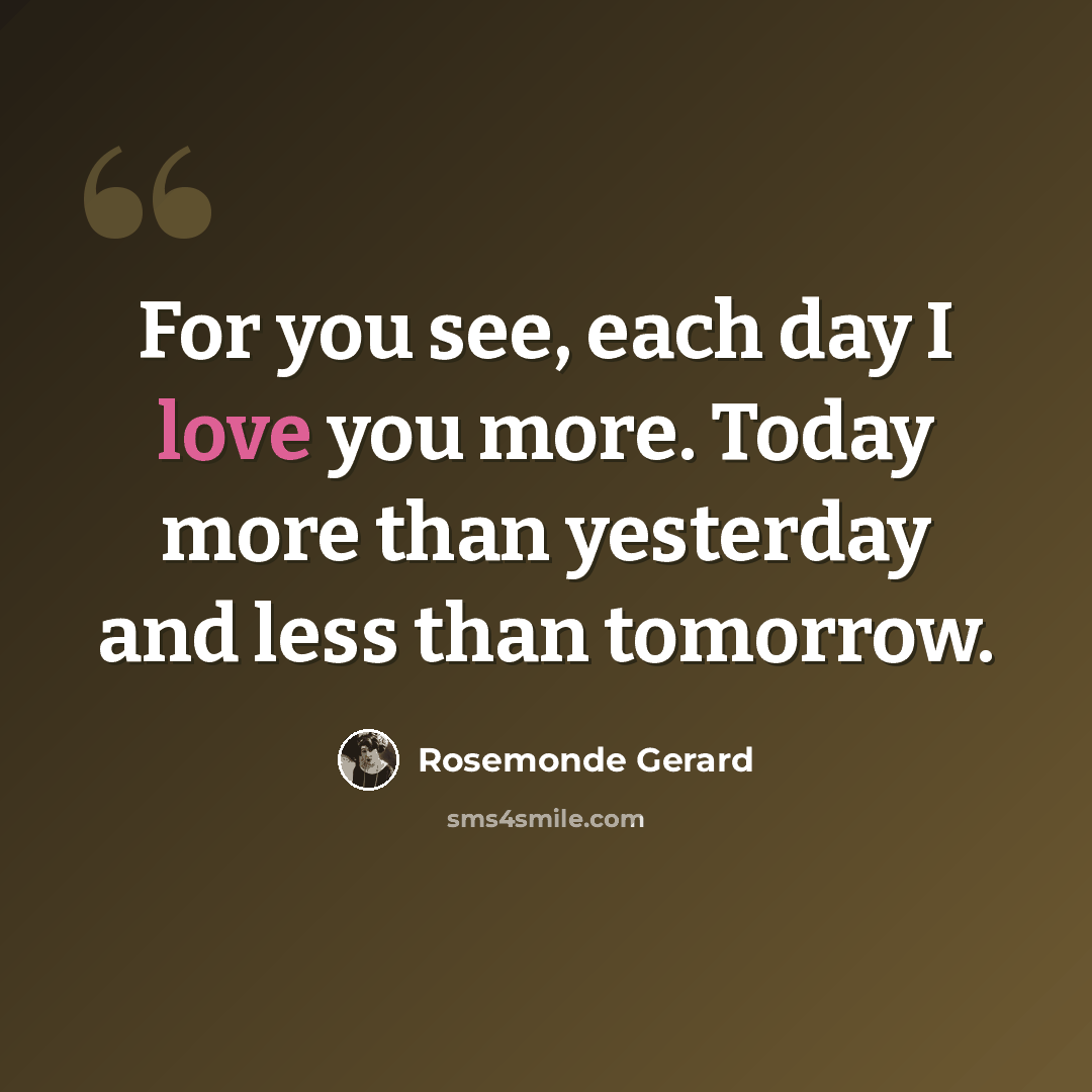 “For you see, each day I love you more. Today more than yesterday and less than tomorrow.” quote by Rosemonde Gerard