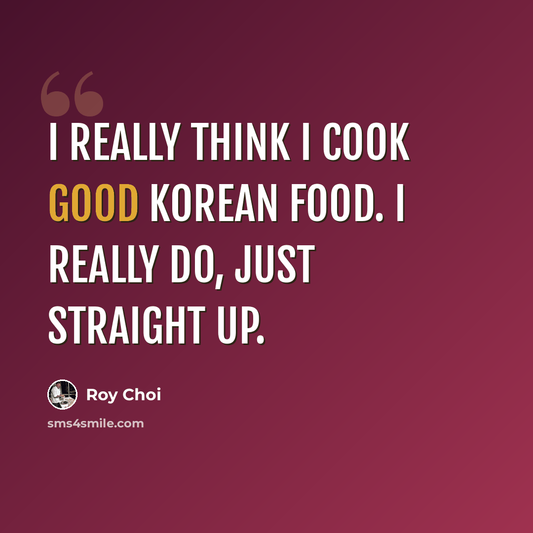 “I really think I cook good Korean food. I really do, just straight up.” quote by Roy Choi