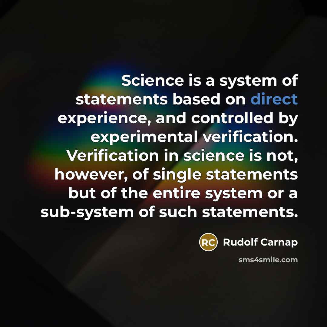 “Science is a system of statements based on direct experience, and controlled by experimental verification. Verification in science is not, however, of single statements but of the entire system or a sub-system of such statements.” quote by Rudolf Carnap