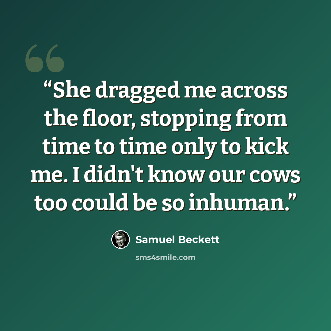 “She dragged me across the floor, stopping from time to time only to kick me. I didn't know our cows too could be so inhuman.” quote by Samuel Beckett