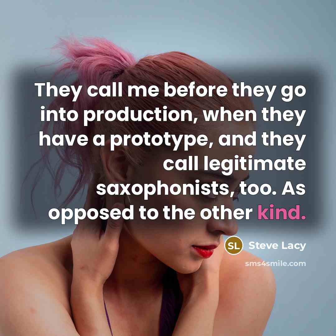 “They call me before they go into production, when they have a prototype, and they call legitimate saxophonists, too. As opposed to the other kind.” quote by Steve Lacy