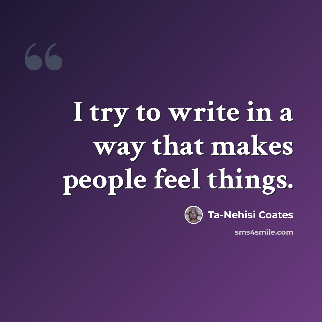 “I try to write in a way that makes people feel things.” quote by Ta-Nehisi Coates
