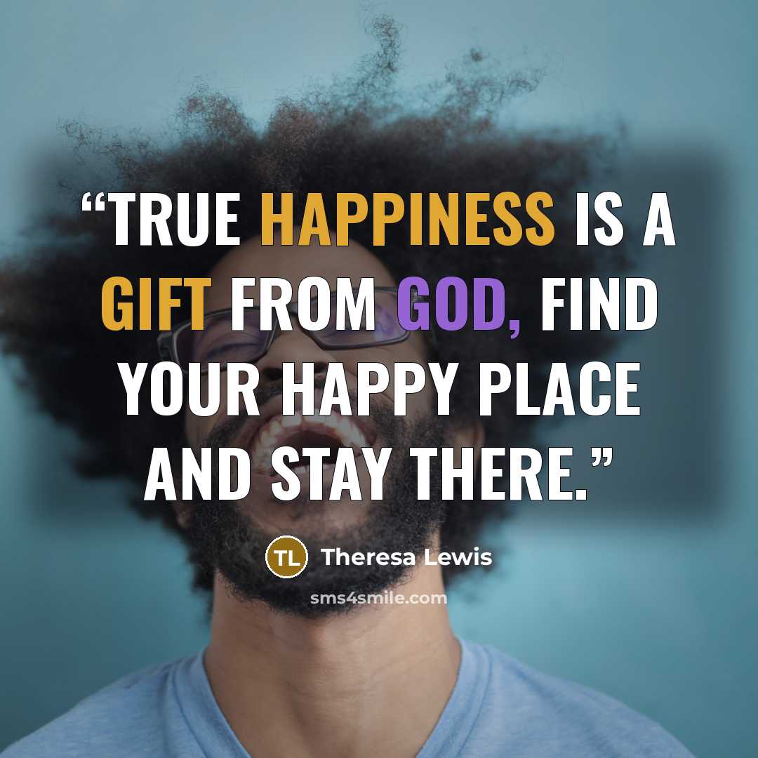 “True happiness is a gift from God, find your happy place and stay there.” quote by Theresa Lewis