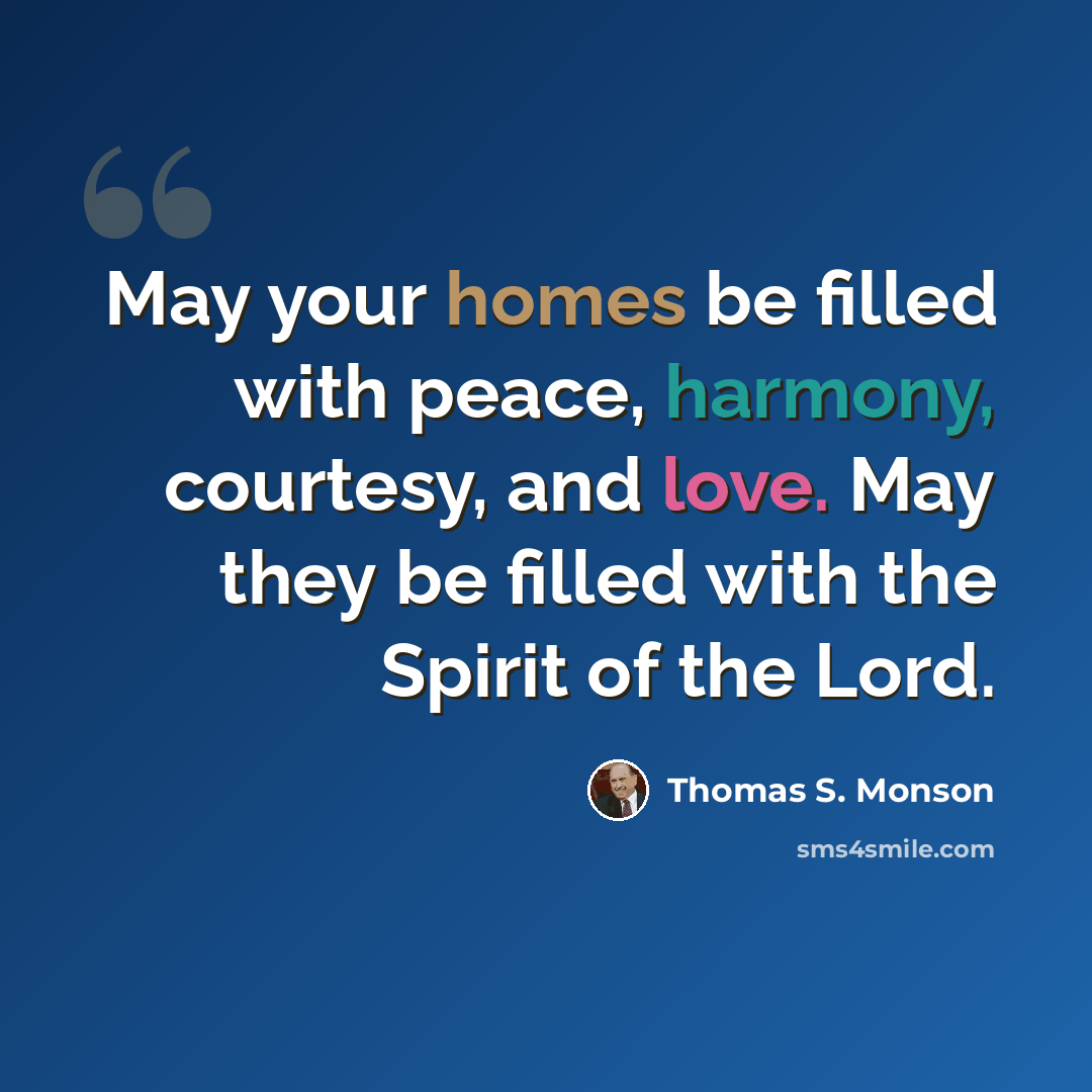 “May your homes be filled with peace, harmony, courtesy, and love. May they be filled with the Spirit of the Lord.” quote by Thomas S. Monson