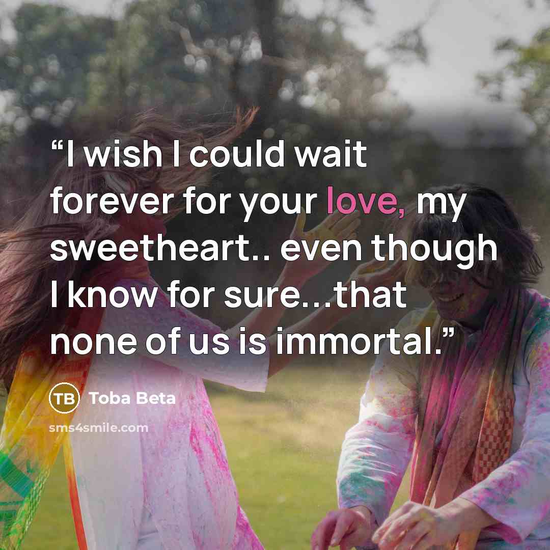 “I wish I could wait forever for your love, my sweetheart.. even though I know for sure...that none of us is immortal.” quote by Toba Beta