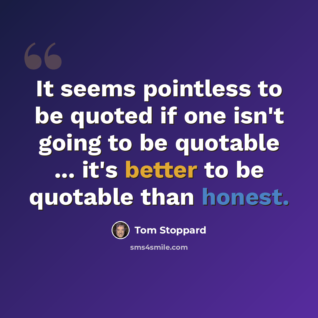 “It seems pointless to be quoted if one isn't going to be quotable ... it's better to be quotable than honest.” quote by Tom Stoppard