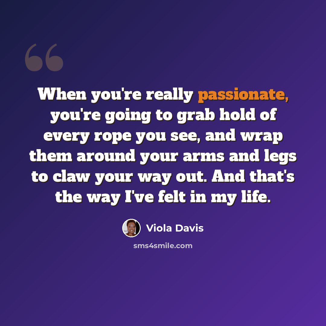 “When you're really passionate, you're going to grab hold of every rope you see, and wrap them around your arms and legs to claw your way out. And that's the way I've felt in my life.” quote by Viola Davis
