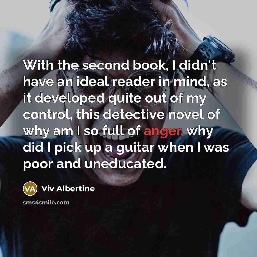 “With the second book, I didn't have an ideal reader in mind, as it developed quite out of my control, this detective novel of why am I so full of anger, why did I pick up a guitar when I was poor and uneducated.” quote by Viv Albertine