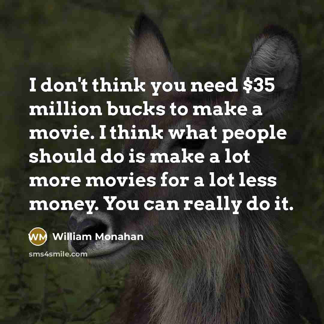 “I don't think you need $35 million bucks to make a movie. I think what people should do is make a lot more movies for a lot less money. You can really do it.” quote by William Monahan