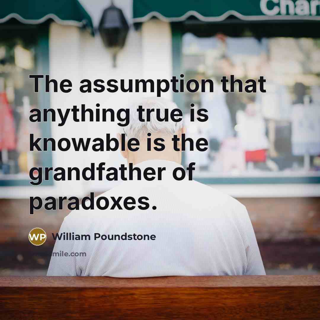 “The assumption that anything true is knowable is the grandfather of paradoxes.” quote by William Poundstone