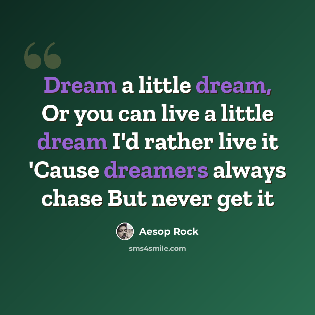 “Dream a little dream, Or you can live a little dream I'd rather live it 'Cause dreamers always chase But never get it” quote by Aesop Rock