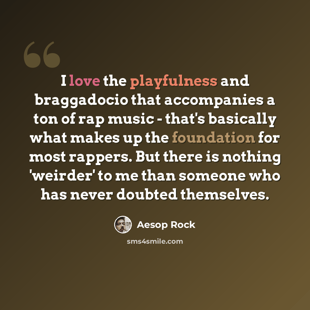 “I love the playfulness and braggadocio that accompanies a ton of rap music - that's basically what makes up the foundation for most rappers. But there is nothing 'weirder' to me than someone who has never doubted themselves.” quote by Aesop Rock