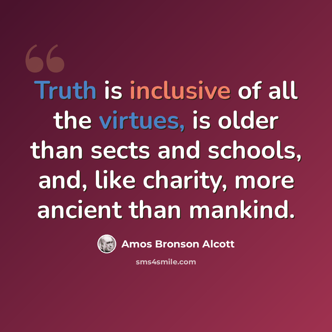 “Truth is inclusive of all the virtues, is older than sects and schools, and, like charity, more ancient than mankind.” quote by Amos Bronson Alcott
