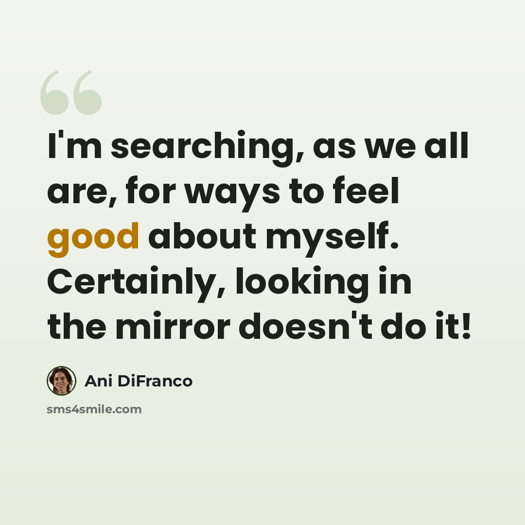 “I'm searching, as we all are, for ways to feel good about myself. Certainly, looking in the mirror doesn't do it!” quote by Ani DiFranco