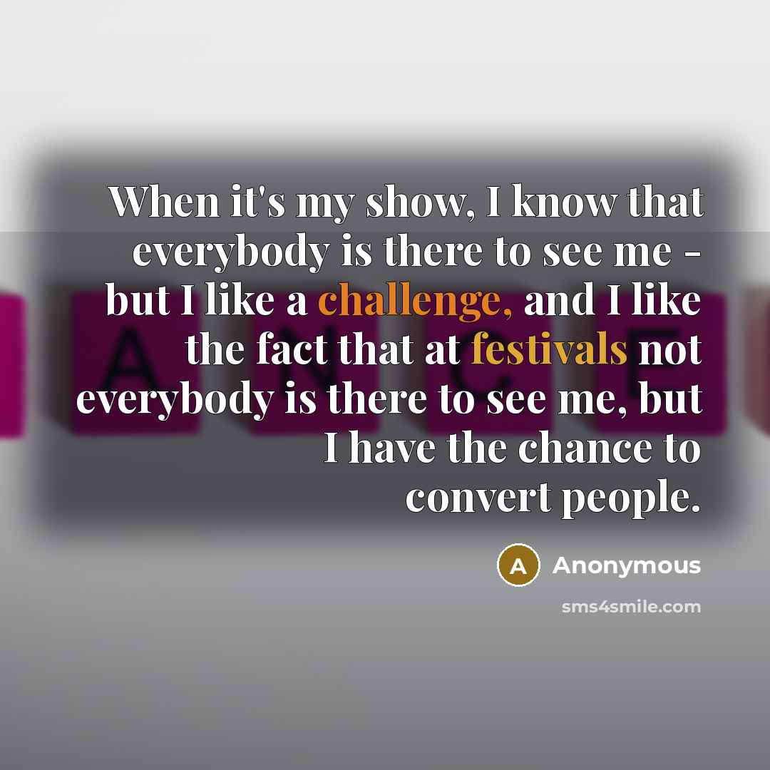 “When it's my show, I know that everybody is there to see me - but I like a challenge, and I like the fact that at festivals not everybody is there to see me, but I have the chance to convert people.” quote by Anonymous