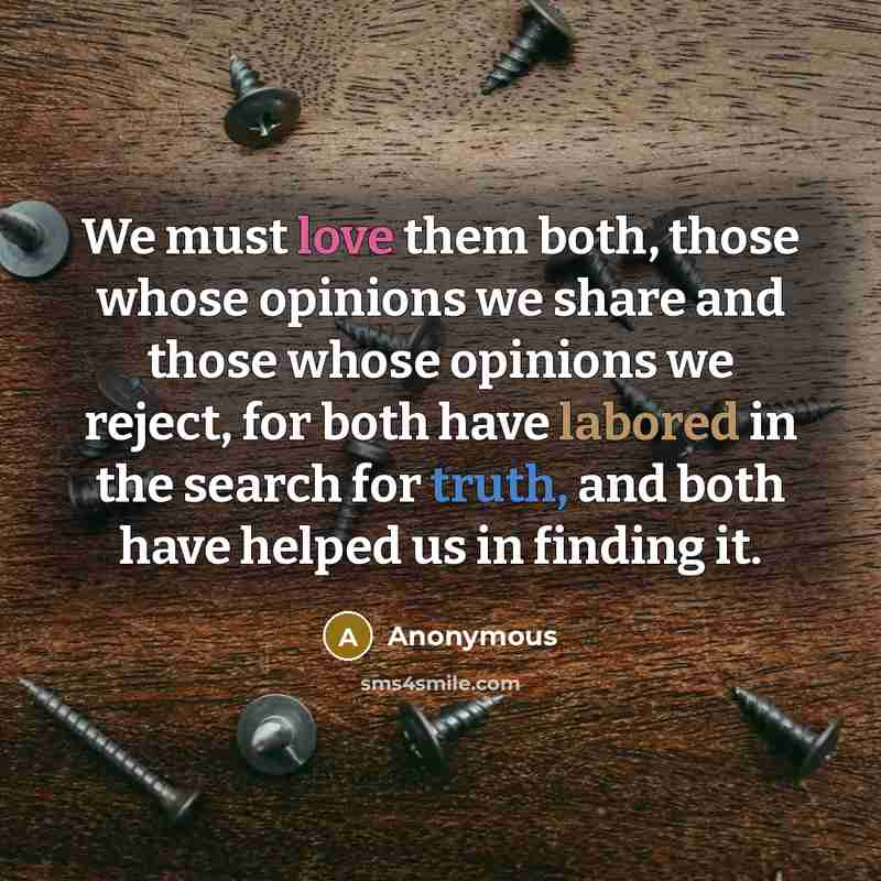 “We must love them both, those whose opinions we share and those whose opinions we reject, for both have labored in the search for truth, and both have helped us in finding it.” quote by Anonymous