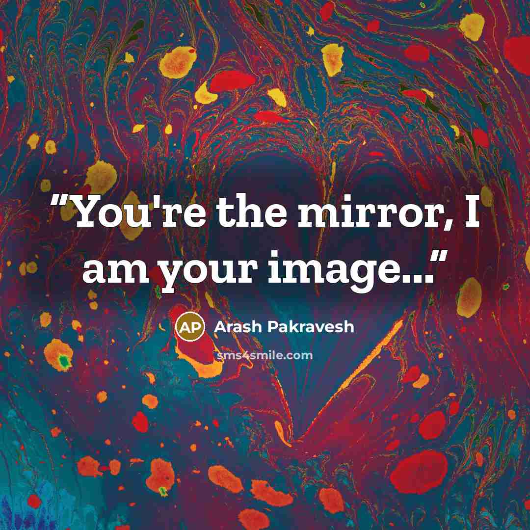 “You're the mirror, I am your image...” quote by Arash Pakravesh
