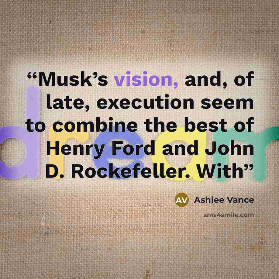 “Musk’s vision, and, of late, execution seem to combine the best of Henry Ford and John D. Rockefeller. With” quote by Ashlee Vance