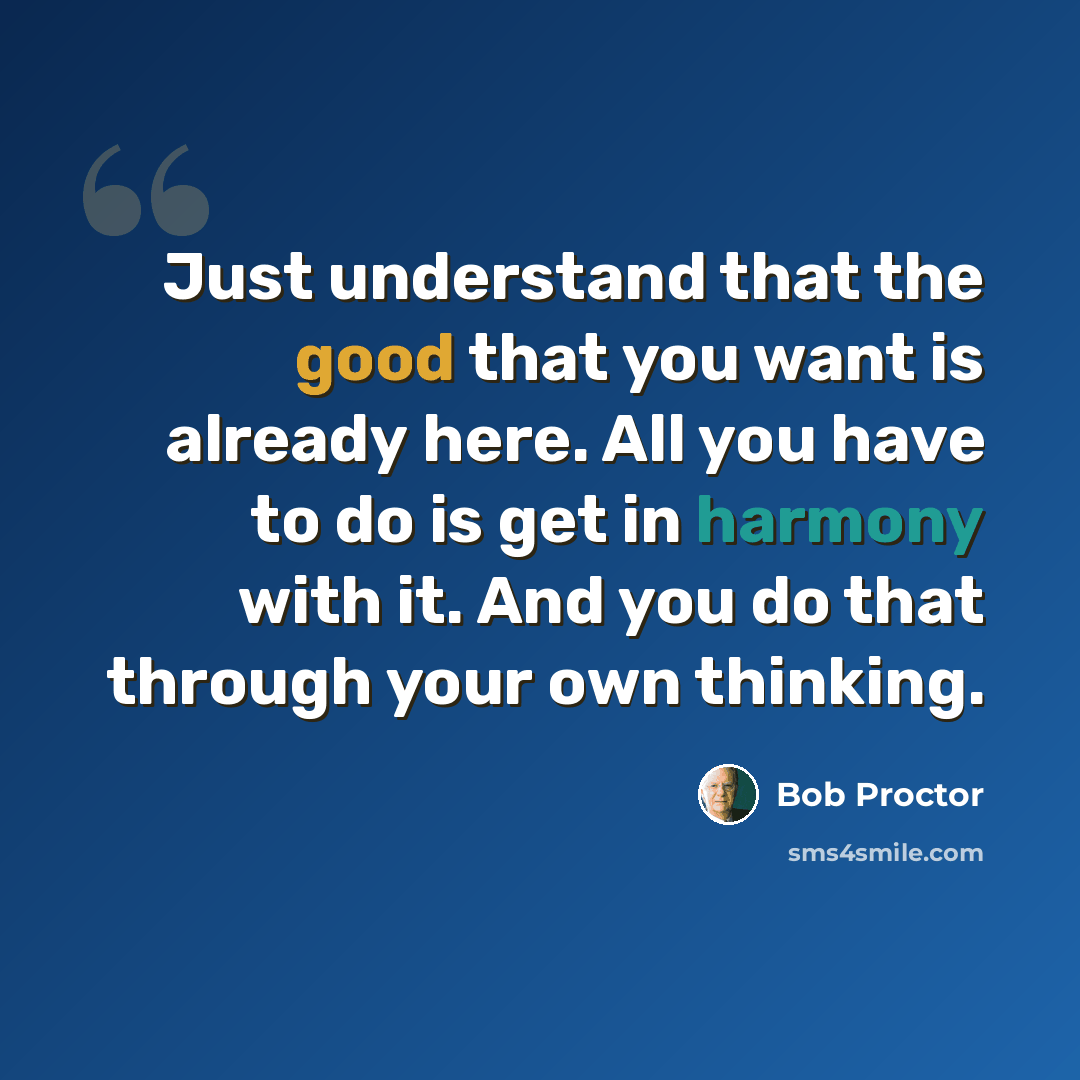 “Just understand that the good that you want is already here. All you have to do is get in harmony with it. And you do that through your own thinking.” quote by Bob Proctor