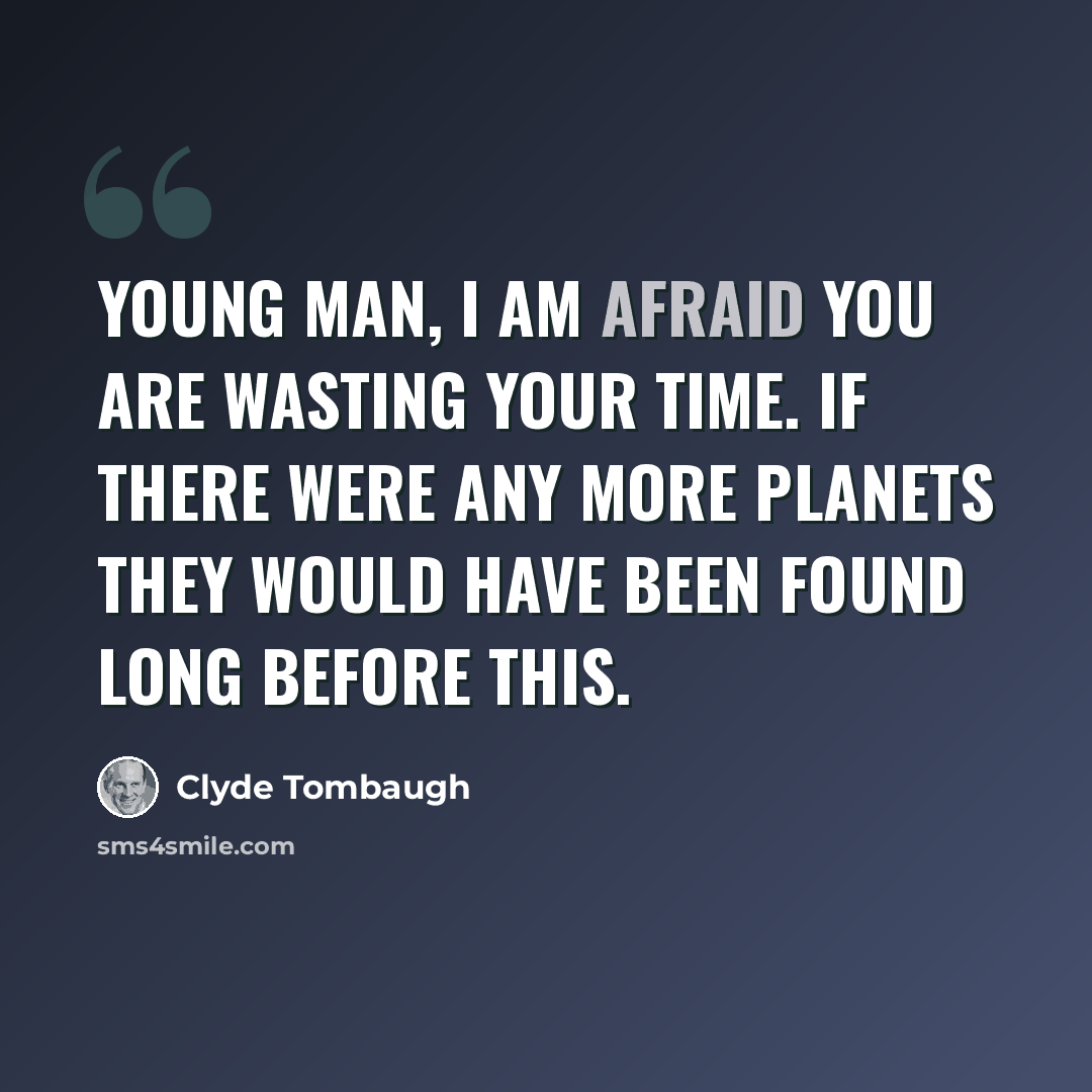“Young man, I am afraid you are wasting your time. If there were any more planets they would have been found long before this.” quote by Clyde Tombaugh