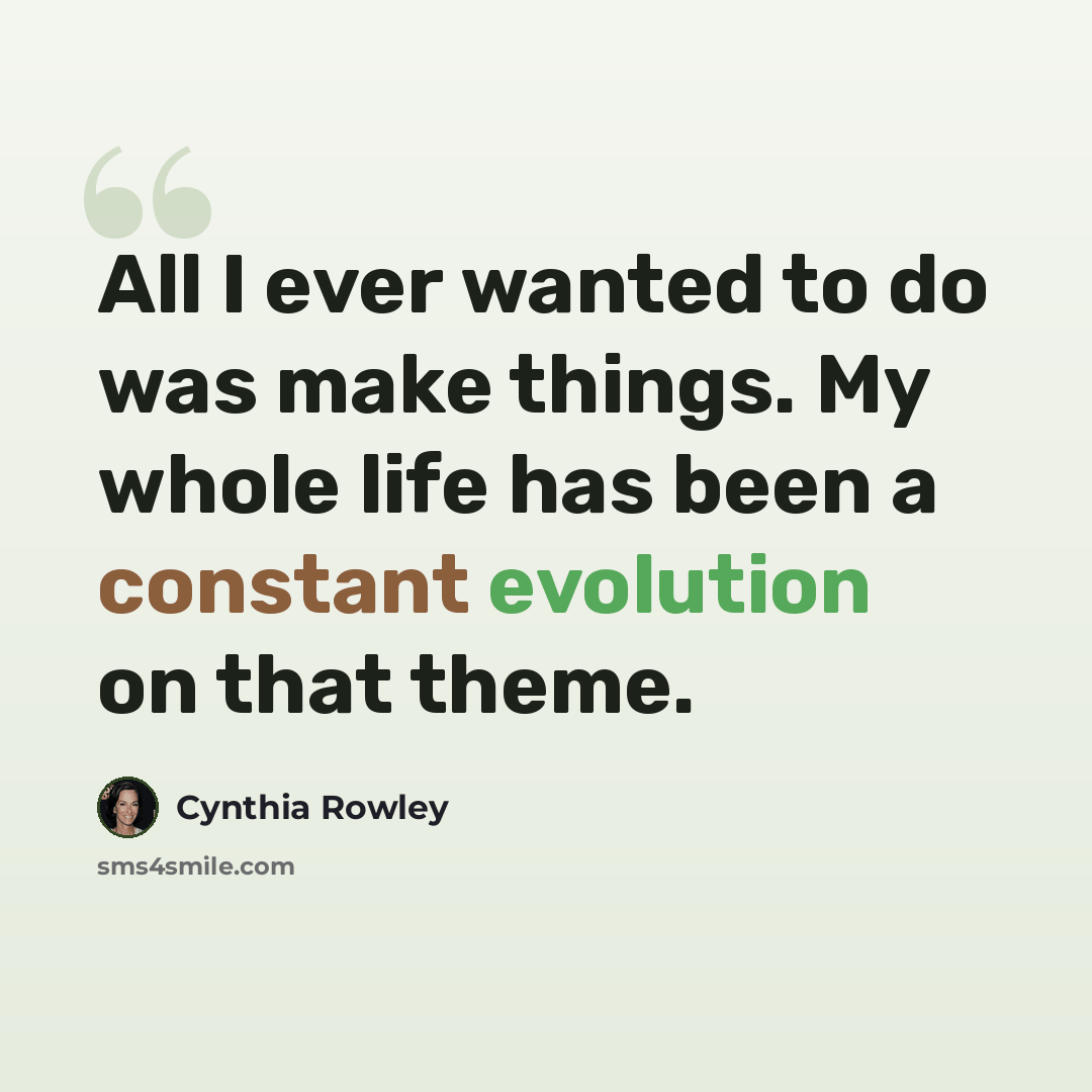 “All I ever wanted to do was make things. My whole life has been a constant evolution on that theme.” quote by Cynthia Rowley