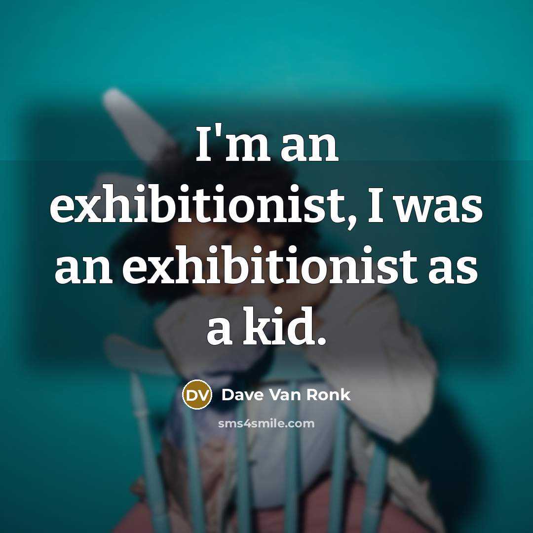 “I'm an exhibitionist, I was an exhibitionist as a kid.” quote by Dave Van Ronk