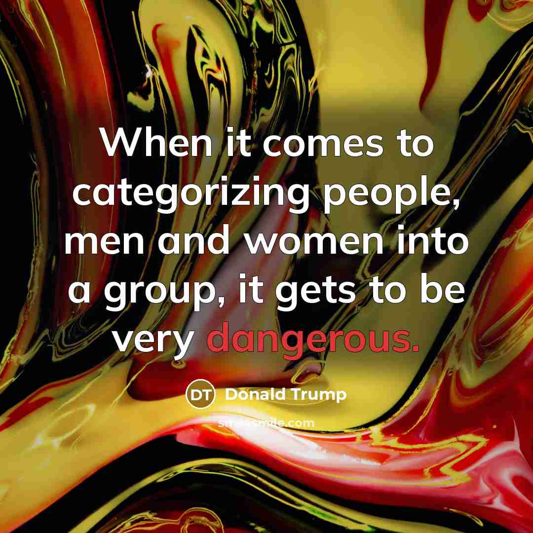 “When it comes to categorizing people, men and women into a group, it gets to be very dangerous.” quote by Donald Trump