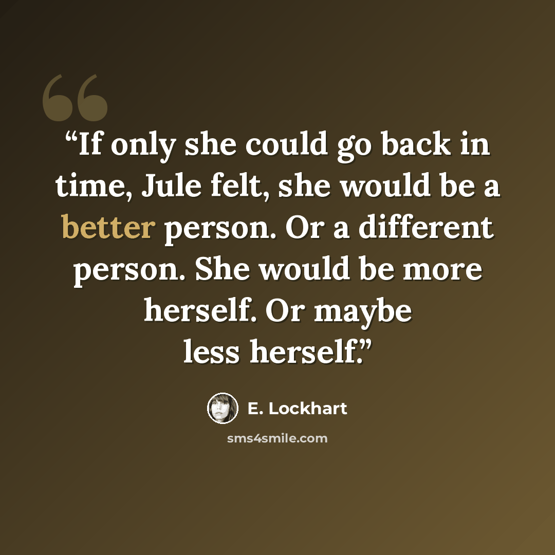 “If only she could go back in time, Jule felt, she would be a better person. Or a different person. She would be more herself. Or maybe less herself.” quote by E. Lockhart
