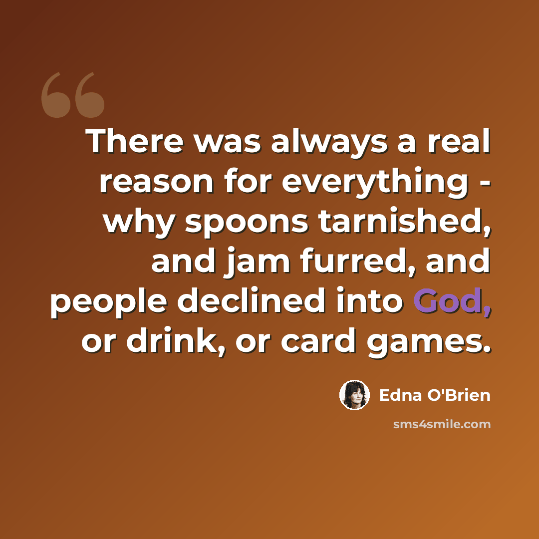 “There was always a real reason for everything - why spoons tarnished, and jam furred, and people declined into God, or drink, or card games.” quote by Edna O'Brien