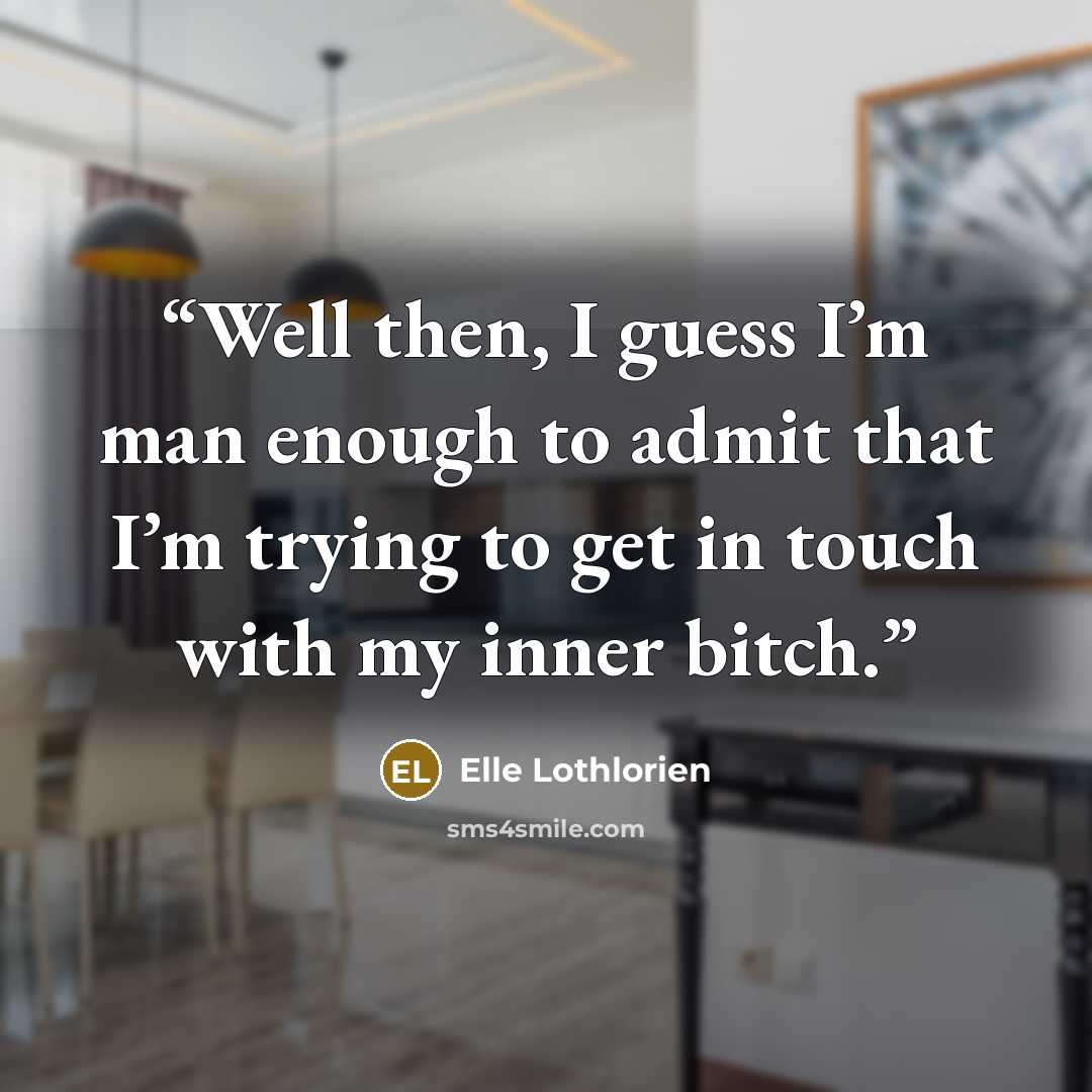 “Well then, I guess I’m man enough to admit that I’m trying to get in touch with my inner bitch.” quote by Elle Lothlorien