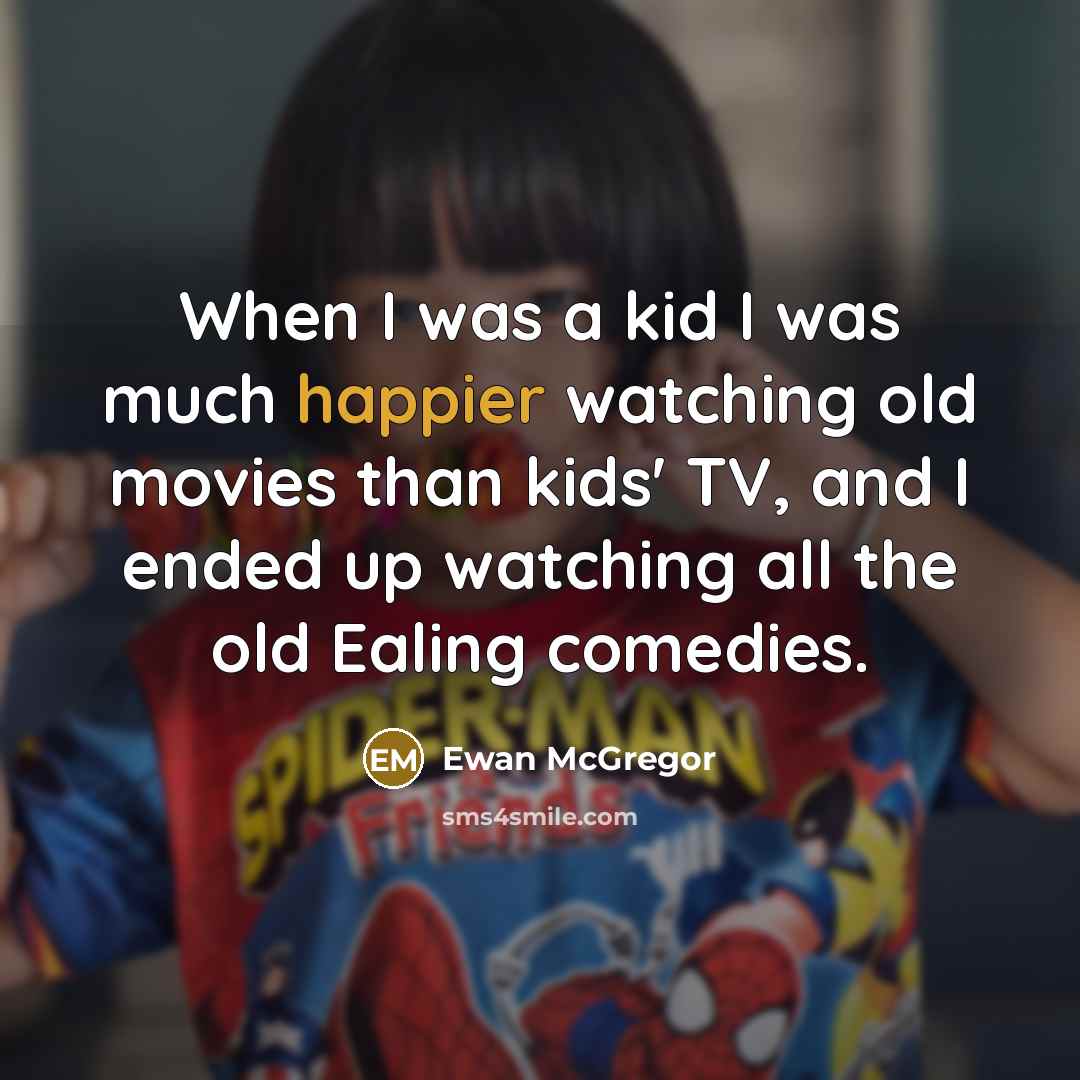 “When I was a kid I was much happier watching old movies than kids' TV, and I ended up watching all the old Ealing comedies.” quote by Ewan McGregor