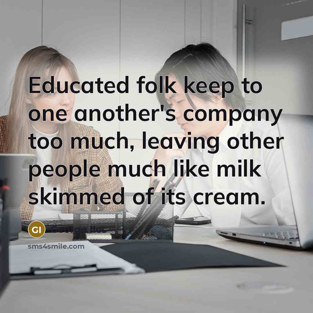 “Educated folk keep to one another's company too much, leaving other people much like milk skimmed of its cream.” quote by George Iles