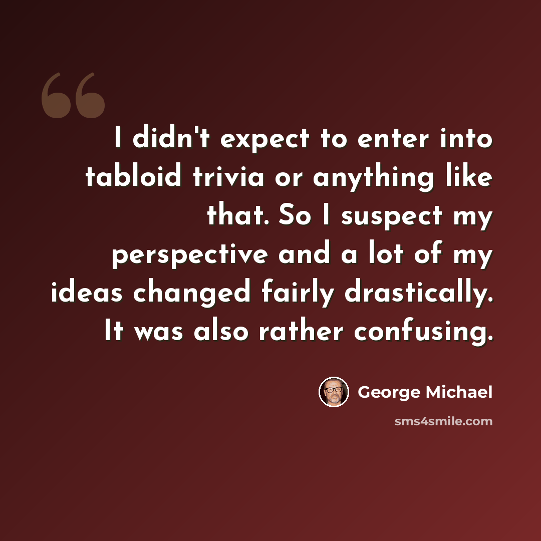 “I didn't expect to enter into tabloid trivia or anything like that. So I suspect my perspective and a lot of my ideas changed fairly drastically. It was also rather confusing.” quote by George Michael